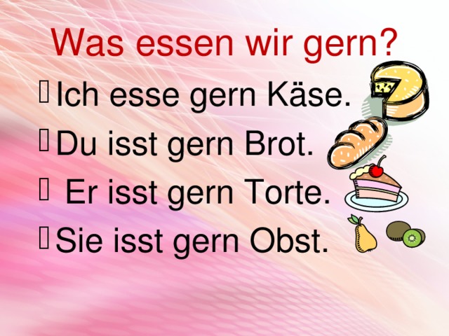 Was essen wir gern? Ich esse gern Käse. Du isst gern Brot.  Er isst gern Torte. Sie isst gern Obst. 