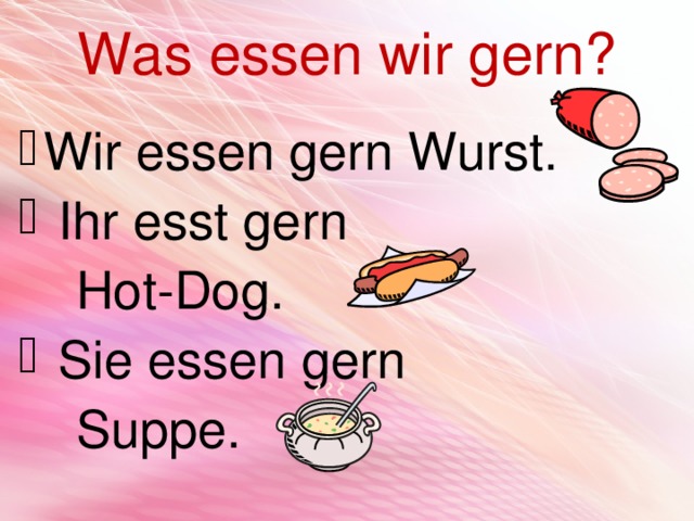 Was essen wir gern? Wir essen gern Wurst.  Ihr esst gern  Hot-Dog.  Sie essen gern  Suppe. 