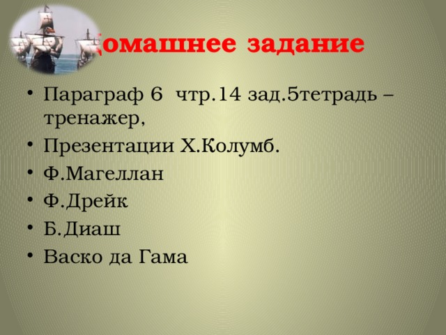 Домашнее задание Параграф 6 чтр.14 зад.5тетрадь – тренажер, Презентации Х.Колумб. Ф.Магеллан Ф.Дрейк Б.Диаш Васко да Гама 