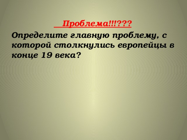    Проблема!!!??? Определите главную проблему, с которой столкнулись европейцы в конце 19 века? 