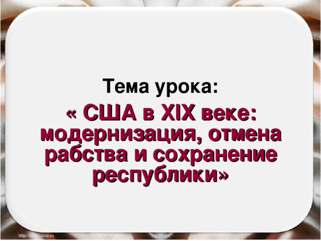 Тема урока: « США в XIX веке: модернизация, отмена рабства и сохранение республики» 