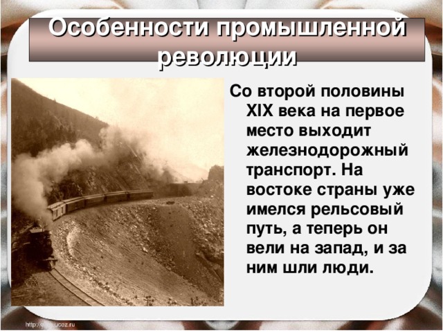 Особенности промышленной революции Со второй половины XIX века на первое место выходит железнодорожный транспорт. На востоке страны уже имелся рельсовый путь, а теперь он вели на запад, и за ним шли люди. 