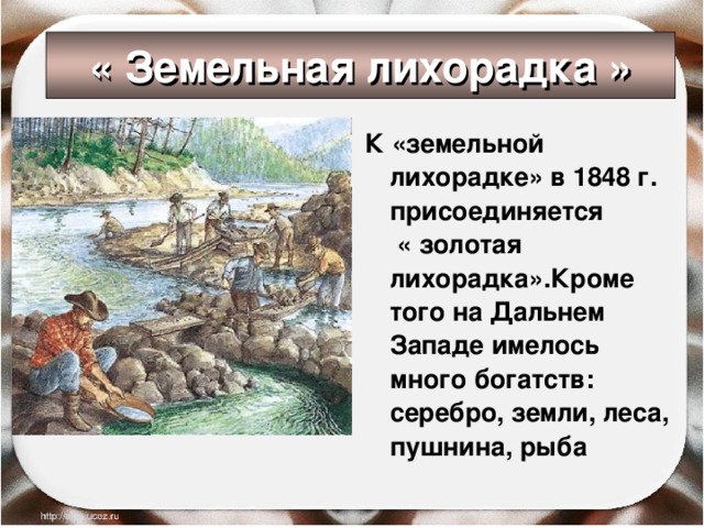 « Земельная лихорадка » К «земельной лихорадке» в 1848 г. присоединяется « золотая лихорадка».Кроме того на Дальнем Западе имелось много богатств: серебро, земли, леса, пушнина, рыба 