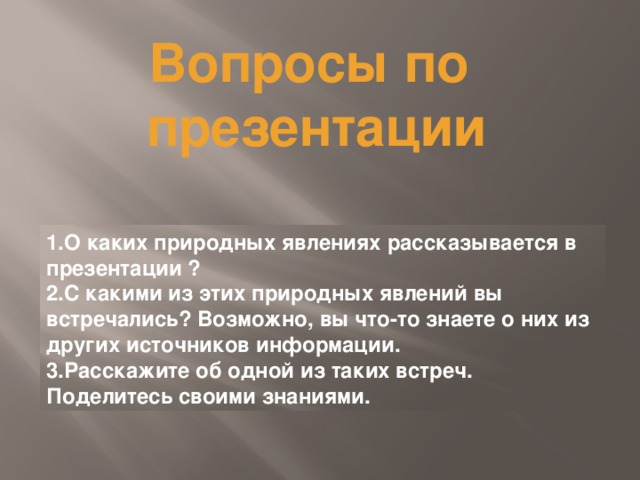 Вопросы по  презентации 1.О каких природных явлениях рассказывается в презентации ? 2.С какими из этих природных явлений вы встречались? Возможно, вы что-то знаете о них из других источников информации. 3.Расскажите об одной из таких встреч. Поделитесь своими знаниями.