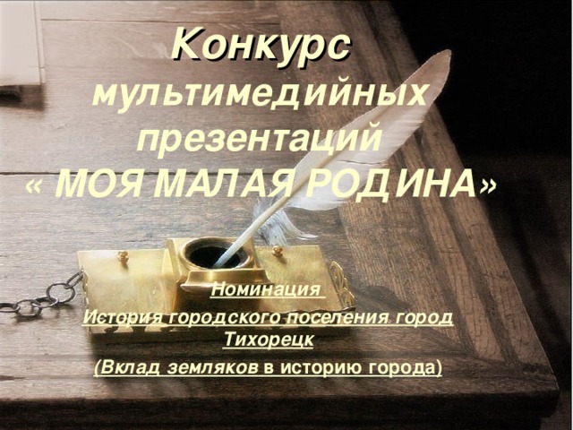 Конкурс мультимедийных  презентаций  « МОЯ МАЛАЯ РОДИНА»  Номинация История городского поселения город Тихорецк (Вклад земляков в историю города) 
