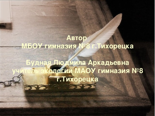  Автор  МБОУ гимназия №8 г.Тихорецка   Будная Людмила Аркадьевна  учитель экологии МАОУ гимназия №8 г.Тихорецка   