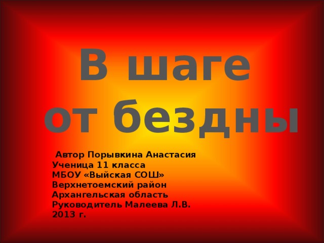 В шаге  от бездны  Автор Порывкина Анастасия Ученица 11 класса МБОУ «Выйская СОШ» Верхнетоемский район Архангельская область Руководитель Малеева Л.В. 2013 г.