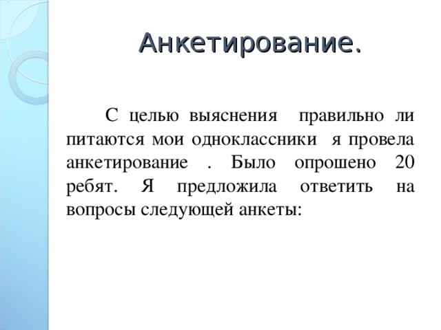 Анкетирование.  С целью выяснения правильно ли питаются мои одноклассники я провела анкетирование . Было опрошено 20 ребят. Я предложила ответить на вопросы следующей анкеты: 