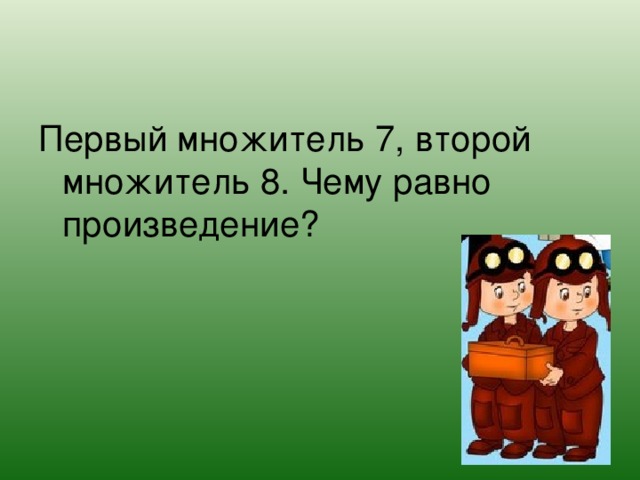 Первый множитель 7, второй множитель 8. Чему равно произведение? 