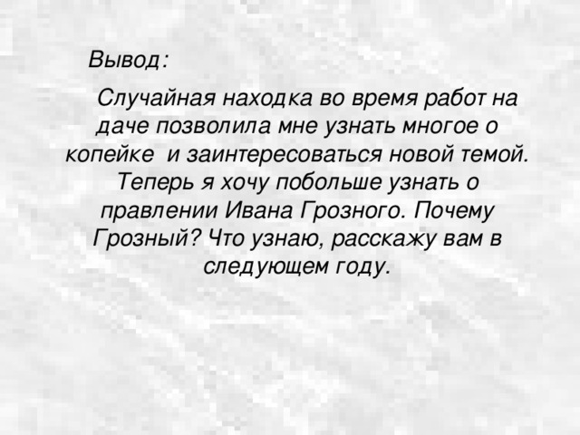  Вывод:  Случайная находка во время работ на даче позволила мне узнать многое о копейке и заинтересоваться новой темой. Теперь я хочу побольше узнать о правлении Ивана Грозного. Почему Грозный? Что узнаю, расскажу вам в следующем году.     