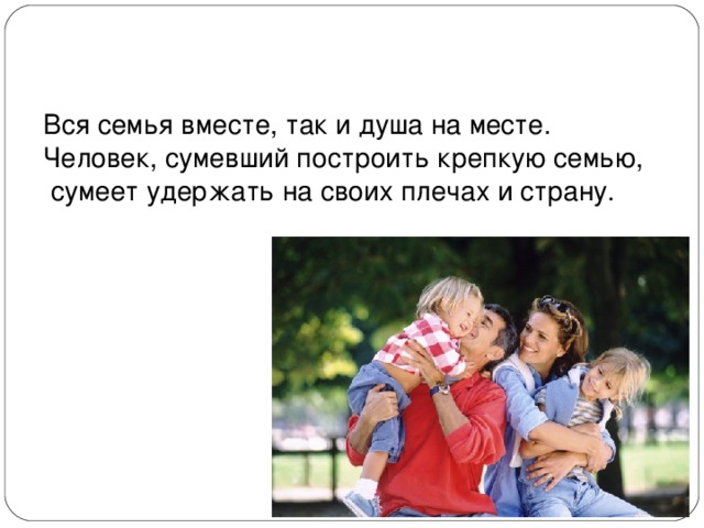 Вся семья вместе, так и душа на месте. Человек, сумевший построить крепкую семью,  сумеет удержать на своих плечах и страну. 