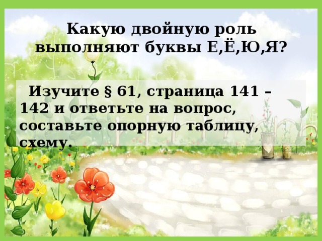 Какую двойную роль выполняют буквы Е,Ё,Ю,Я?  Изучите § 61, страница 141 – 142 и ответьте на вопрос, составьте опорную таблицу, схему. 