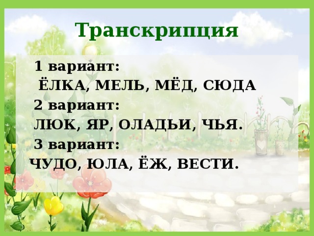 Транскрипция  1 вариант:  ЁЛКА, МЕЛЬ, МЁД, СЮДА  2 вариант:  ЛЮК, ЯР, ОЛАДЬИ, ЧЬЯ.  3 вариант:  ЧУДО, ЮЛА, ЁЖ, ВЕСТИ. 