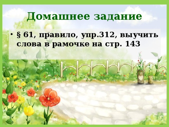 Домашнее задание § 61, правило, упр.312, выучить слова в рамочке на стр. 143  