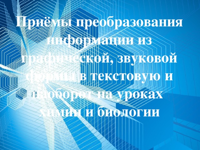 Приёмы преобразования информации из графической, звуковой формы в текстовую и наоборот на уроках химии и биологии