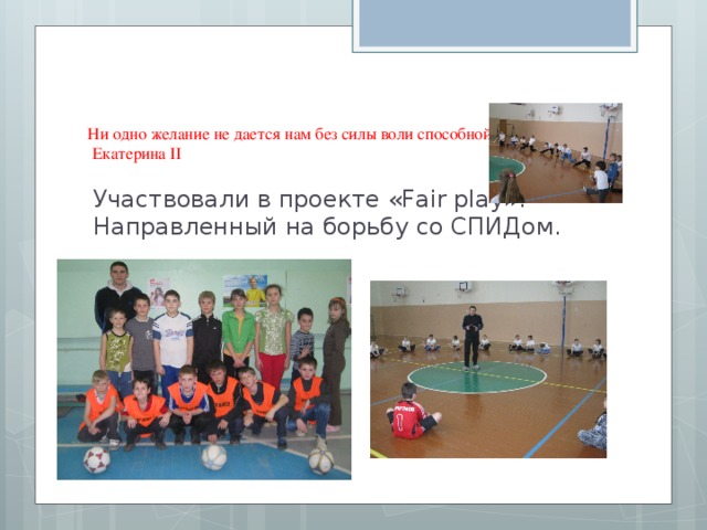 Ни одно желание не дается нам без силы воли способной его осуществить  Екатерина II   Участвовали в проекте «Fair play». Направленный на борьбу со СПИДом. 
