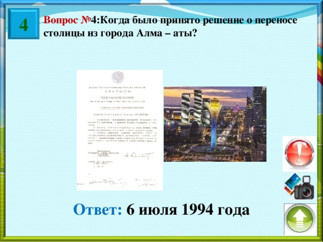 4 Вопрос № 4:Когда было принято решение о переносе столицы из города Алма – аты? Ответ: 6 июля 1994 года