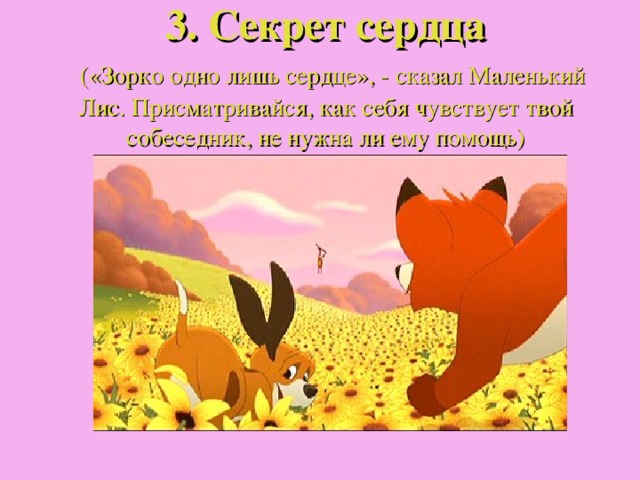 3. Секрет сердца    («Зорко одно лишь сердце», - сказал Маленький Лис. Присматривайся, как себя чувствует твой собеседник, не нужна ли ему помощь) 