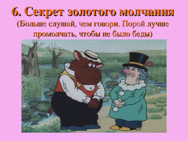 6. Секрет золотого молчания  (Больше слушай, чем говори. Порой лучше промолчать, чтобы не было беды) 