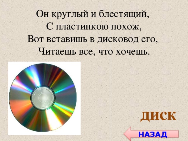 Он круглый и блестящий, С пластинкою похож, Вот вставишь в дисковод его, Читаешь все, что хочешь. диск НАЗАД