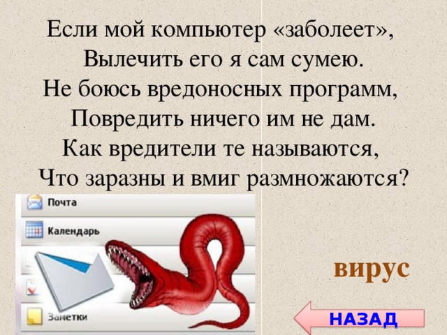 Если мой компьютер «заболеет», Вылечить его я сам сумею. Не боюсь вредоносных программ, Повредить ничего им не дам. Как вредители те называются, Что заразны и вмиг размножаются? вирус НАЗАД
