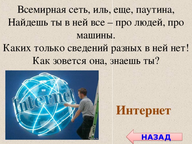 Всемирная сеть, иль, еще, паутина, Найдешь ты в ней все – про людей, про машины. Каких только сведений разных в ней нет! Как зовется она, знаешь ты? Интернет НАЗАД