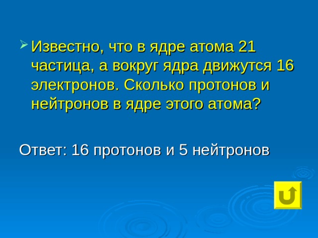 Известно, что в ядре атома 21 частица, а вокруг ядра движутся 16 электронов. Сколько протонов и нейтронов в ядре этого атома?  Ответ: 16 протонов и 5 нейтронов 