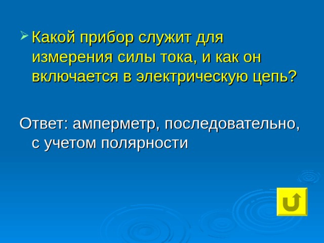 Какой прибор служит для измерения силы тока, и как он включается в электрическую цепь?  Ответ: амперметр, последовательно, с учетом полярности 