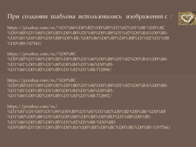 При создании шаблона использовались изображения с :   https://pixabay.com/ru/%D1%86%D0%B2%D0%B5%D1%82%D1%8B-%D0%BC%D0%B0%D1%80%D0%B3%D0%B0%D1%80%D0%B8%D1%82%D0%BA%D0%B0-%D0%B1%D0%B5%D0%BB%D0%BE-%D0%B6%D0%B5%D0%BB%D1%82%D1%8B%D0%B9-747345/   https://pixabay.com/ru/%D0%BC%D0%B0%D1%80%D0%B3%D0%B0%D1%80%D0%B8%D1%82%D0%BA%D0%B0-%D1%81%D0%B5%D1%80%D0%B4%D1%86%D0%B5-%D1%86%D0%B2%D0%B5%D1%82%D1%8B-712898/   https://pixabay.com/ru/%D0%BC%D0%B0%D1%80%D0%B3%D0%B0%D1%80%D0%B8%D1%82%D0%BA%D0%B0-%D1%81%D0%B5%D1%80%D0%B4%D1%86%D0%B5-%D1%86%D0%B2%D0%B5%D1%82%D1%8B-712892/   https://pixabay.com/ru/%D1%81%D1%83%D1%89%D0%B5%D1%81%D1%82%D0%B2%D0%B0-%D0%BF%D1%80%D0%B8%D1%80%D0%BE%D0%B4%D0%BD%D1%8B%D0%B5-%D1%86%D0%B2%D0%B5%D1%82%D1%8B-%D0%BD%D0%B0%D1%81%D0%B5%D0%BA%D0%BE%D0%BC%D0%BE%D0%B5-1197766/ 