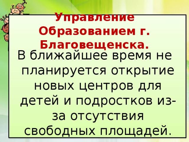 Управление Образованием г. Благовещенска. В ближайшее время не планируется открытие новых центров для детей и подростков из-за отсутствия свободных площадей. 