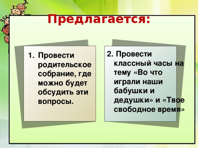 Предлагается:  2. Провести классный часы на тему «Во что играли наши бабушки и дедушки» и «Твое свободное время» Провести родительское собрание, где можно будет обсудить эти вопросы. 