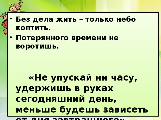 Без дела жить – только небо коптить. Потерянного времени не воротишь.    «Не упускай ни часу, удержишь в руках сегодняшний день, меньше будешь зависеть от дня завтрашнего». Сенека 