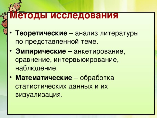 Методы исследования Теоретические – анализ литературы по представленной теме. Эмпирические – анкетирование, сравнение, интервьюирование, наблюдение. Математические – обработка статистических данных и их визуализация. 
