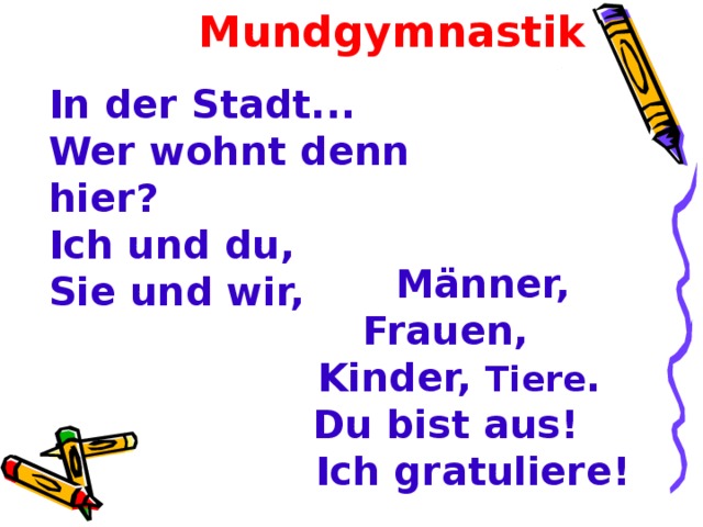 Mundgymnastik In der Stadt...  Wer wohnt denn hier ?  Ich und du,  Sie und wir,       Männer, Frauen,  Kinder, Tiere .  Du bist aus!  Ich gratuliere!  