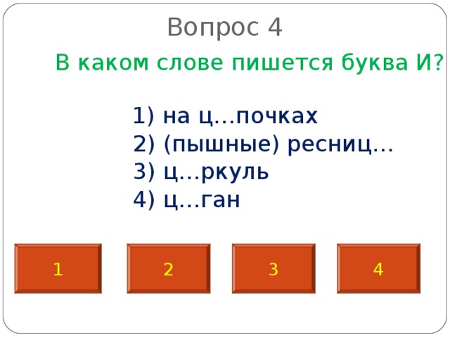    Вопрос 4    В каком слове пишется буква И?  1) на ц…почках  2) (пышные) ресниц…  3) ц…ркуль  4) ц…ган 1 2 3 4 