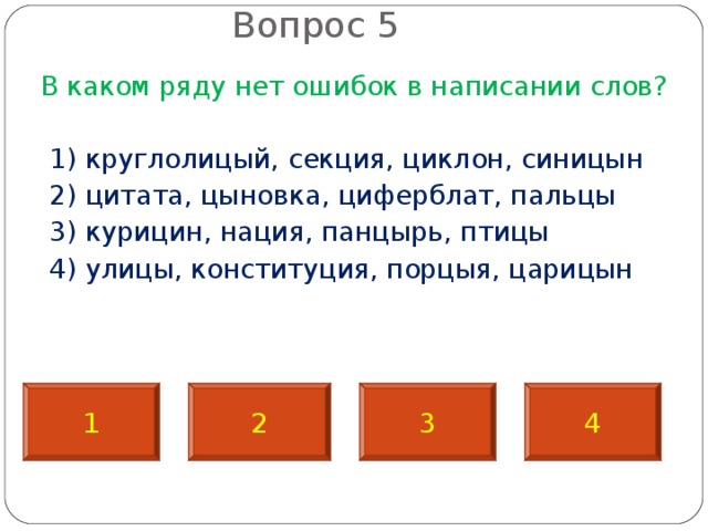 Вопрос 5   В каком ряду нет ошибок в написании слов?  1) круглолицый, секция, циклон, синицын  2) цитата, цыновка, циферблат, пальцы  3) курицин, нация, панцырь, птицы  4) улицы, конституция, порцыя, царицын 4 1 2 3 