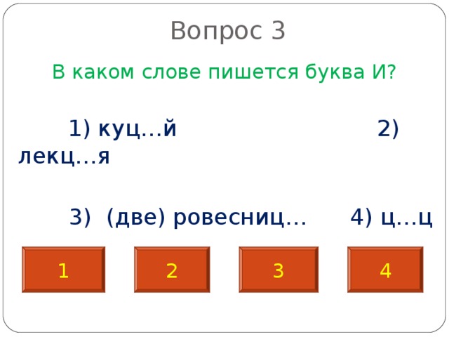  Вопрос 3   В каком слове пишется буква И?  1) куц…й 2) лекц…я  3) (две) ровесниц… 4) ц…ц 1 2 3 4 