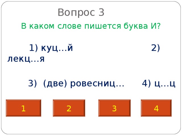  Вопрос 3   В каком слове пишется буква И?  1) куц…й 2) лекц…я  3) (две) ровесниц… 4) ц…ц 1 2 3 4 