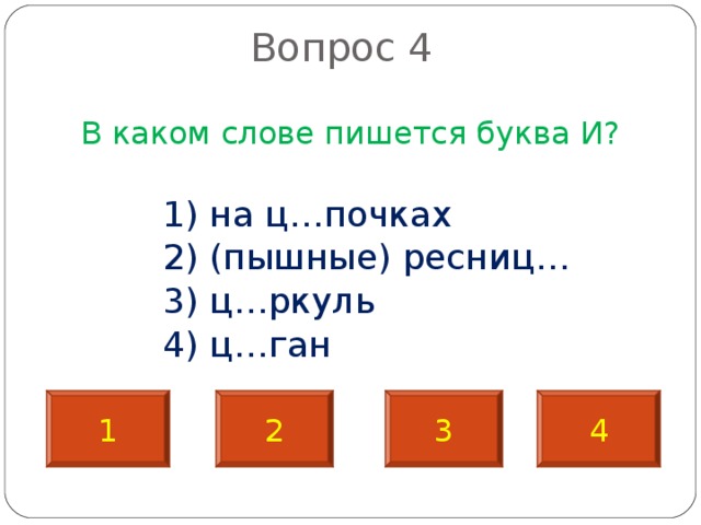  Вопрос 4   В каком слове пишется буква И?  1) на ц…почках  2) (пышные) ресниц…  3) ц…ркуль  4) ц…ган 1 2 3 4 