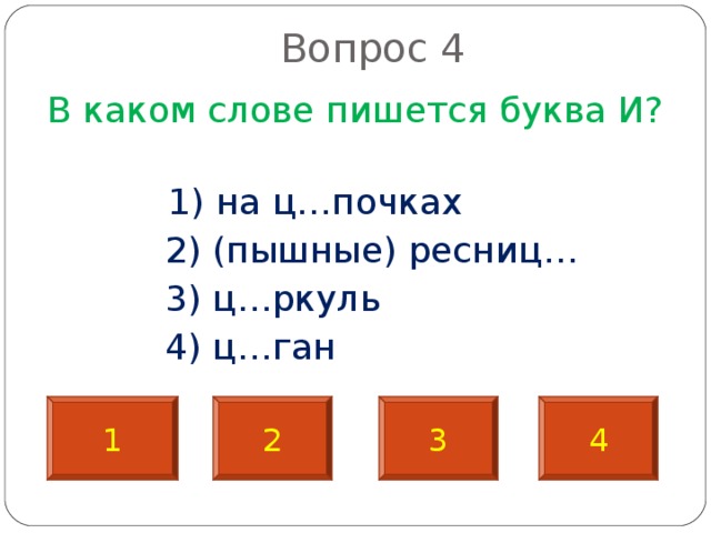  Вопрос 4   В каком слове пишется буква И?  1) на ц…почках  2) (пышные) ресниц…  3) ц…ркуль  4) ц…ган 1 2 3 4 