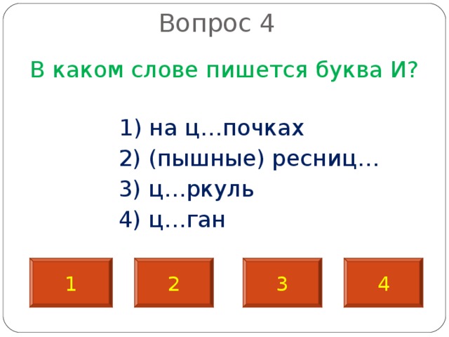  Вопрос 4   В каком слове пишется буква И?  1) на ц…почках  2) (пышные) ресниц…  3) ц…ркуль  4) ц…ган 1 2 3 4 