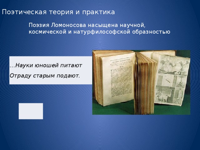 Поэтическая теория и практика Поэзия Ломоносова насыщена научной, космической и натурфилософской образностью … Науки юношей питают  Отраду старым подают. 