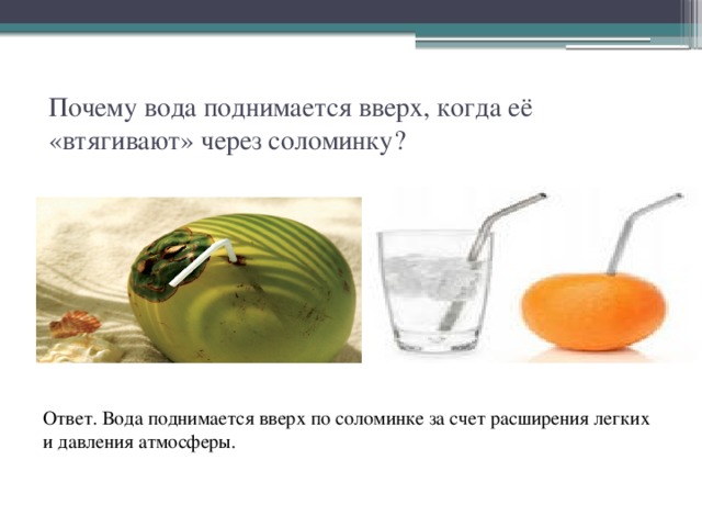 Почему вода поднимается вверх, когда её «втягивают» через соломинку? Ответ. Вода поднимается вверх по соломинке за счет расширения легких и давления атмосферы. 
