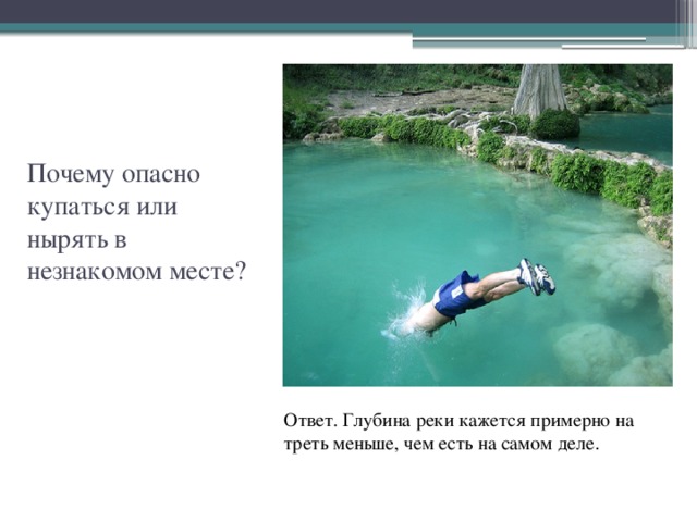 Почему опасно купаться или нырять в незнакомом месте? Ответ. Глубина реки кажется примерно на треть меньше, чем есть на самом деле . 