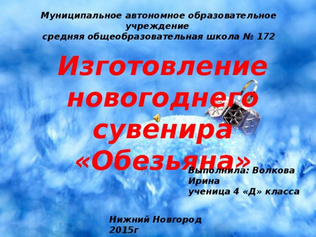Муниципальное автономное образовательное учреждение  средняя общеобразовательная школа № 172 Изготовление новогоднего сувенира «Обезьяна» Выполнила: Волкова Ирина ученица 4 «Д» класса Нижний Новгород 2015г 