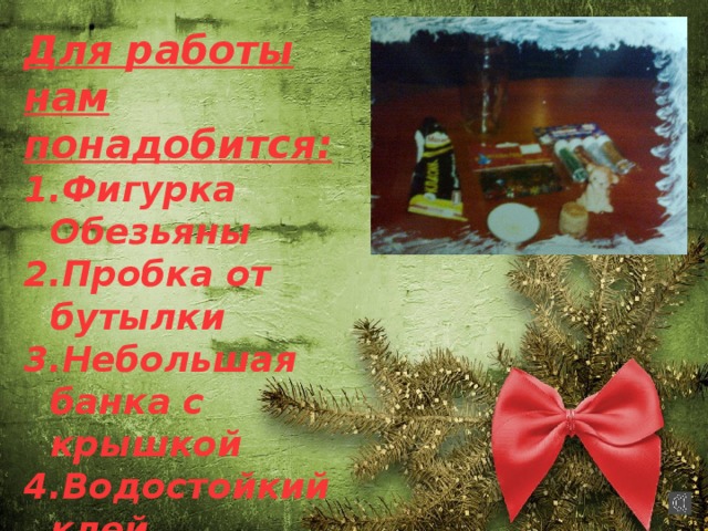 Для работы нам понадобится: Фигурка Обезьяны Пробка от бутылки Небольшая банка с крышкой Водостойкий клей Глицерин Блёстки Вода 