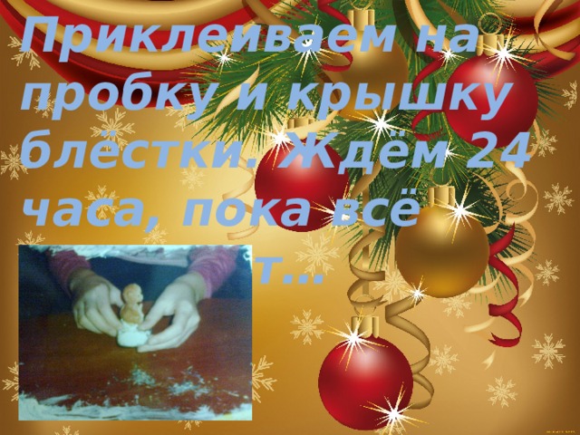 Приклеиваем на пробку и крышку блёстки. Ждём 24 часа, пока всё высохнет… 