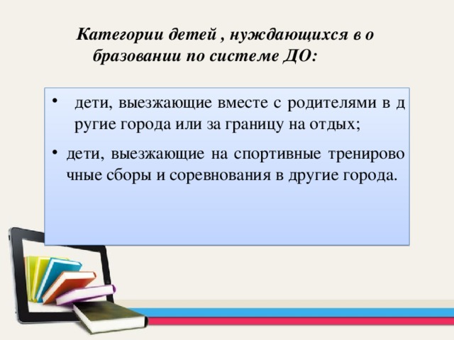 Категории детей , нуждающихся в образовании по системе ДО: дети, выезжающие вместе с родителями в другие города или за границу на отдых; дети, выезжающие на спортивные тренировочные сборы и соревнования в другие города. 