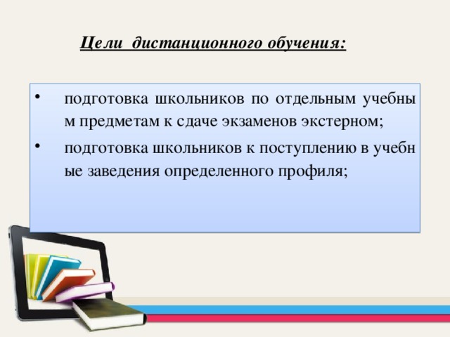 Цели дистанционного обучения: подготовка школьников по отдельным учебным предметам к сдаче экзаменов экстерном; подготовка школьников к поступлению в учебные заведения определенного профиля; 