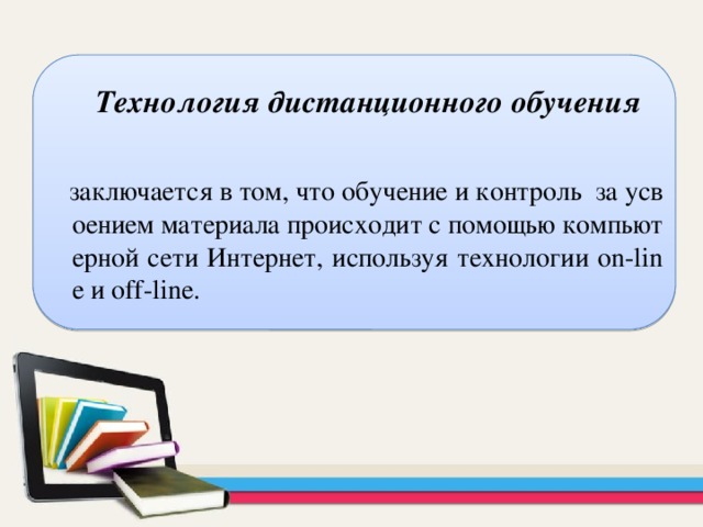   Технология дистанционного обучения    заключается в том, что обучение и контроль за усвоением материала происходит с помощью компьютерной сети Интернет, используя технологии on-line и off-line. 